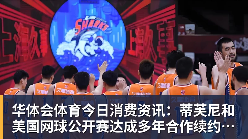 华体会体育今日消费资讯：蒂芙尼和美国网球公开赛达成多年合作续约、B&amp;O 入驻天猫奢品