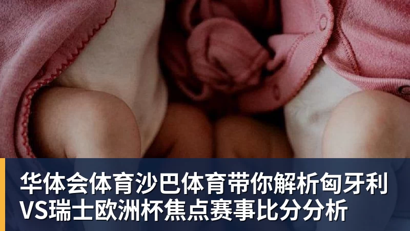 华体会体育沙巴体育带你解析匈牙利VS瑞士欧洲杯焦点赛事比分分析