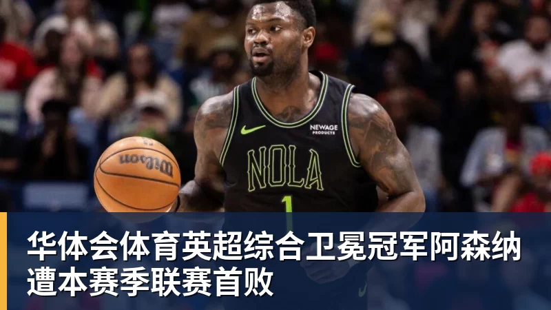 华体会体育英超综合卫冕冠军阿森纳遭本赛季联赛首败