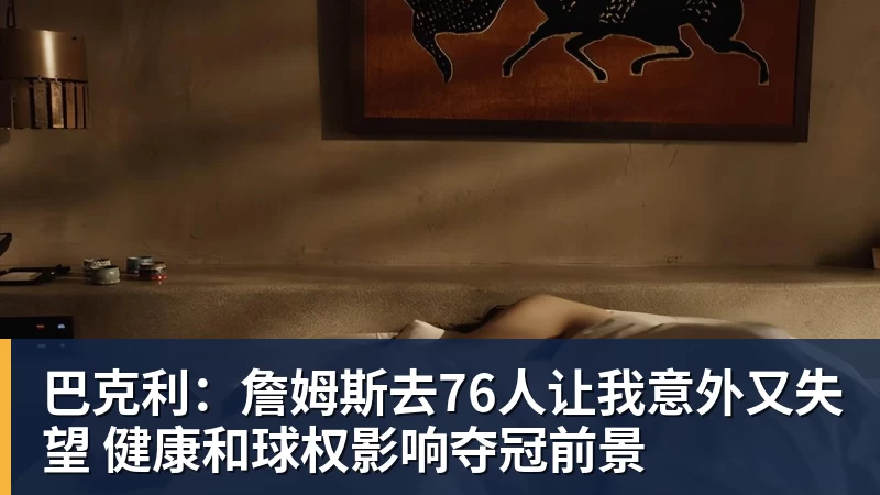 巴克利：詹姆斯去76人让我意外又失望 健康和球权影响夺冠前景