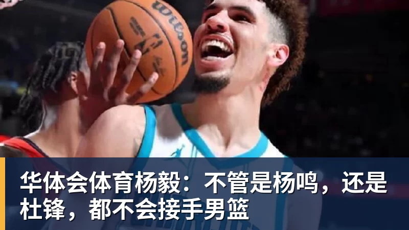 华体会体育杨毅：不管是杨鸣，还是杜锋，都不会接手男篮