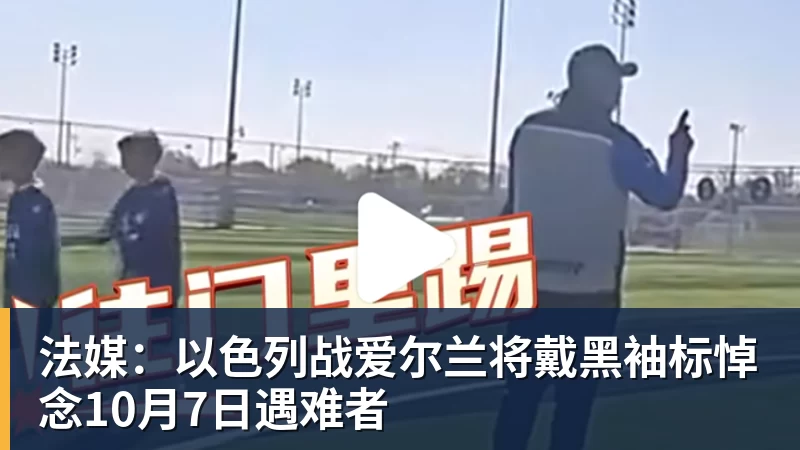 法媒：以色列战爱尔兰将戴黑袖标悼念10月7日遇难者