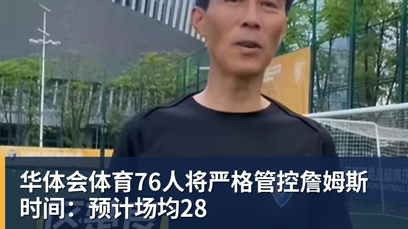 华体会体育76人将严格管控詹姆斯时间：预计场均28