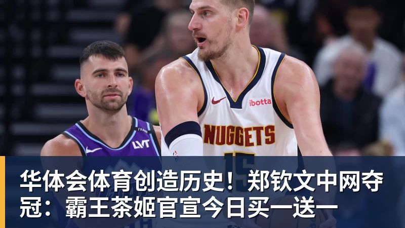 华体会体育创造历史！郑钦文中网夺冠：霸王茶姬官宣今日买一送一