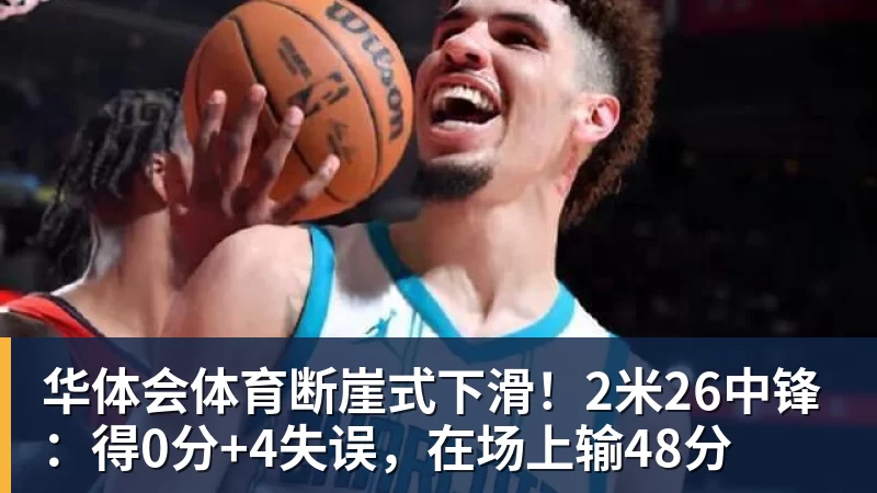 华体会体育断崖式下滑！2米26中锋：得0分+4失误，在场上输48分