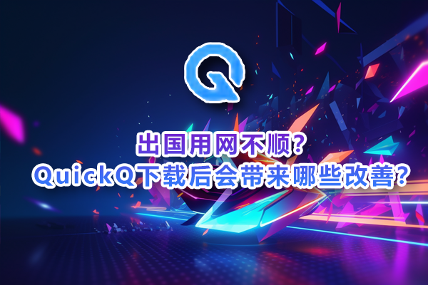 华体会体育出国用网不顺？QuickQ下载后会带来哪些改善？